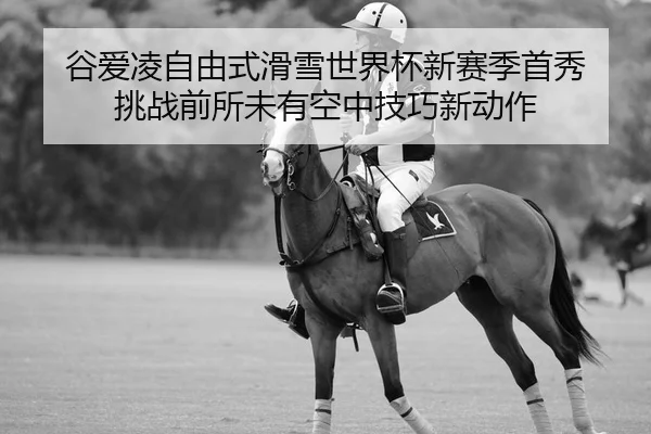 谷爱凌自由式滑雪世界杯新赛季首秀 挑战前所未有空中技巧新动作