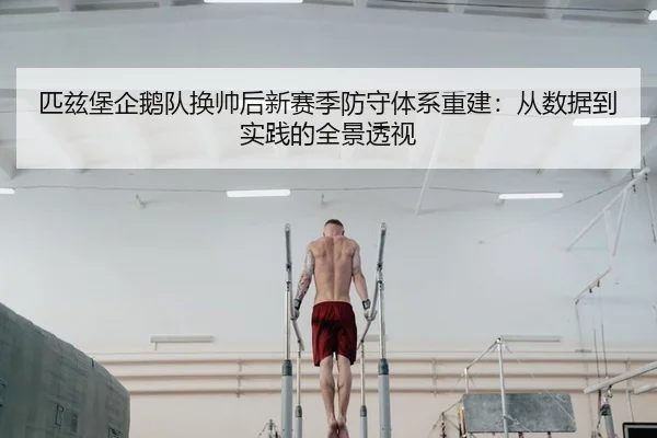 匹兹堡企鹅队换帅后新赛季防守体系重建：从数据到实践的全景透视