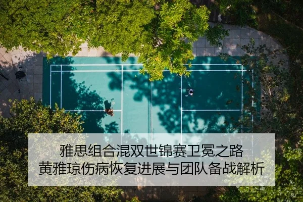 雅思组合混双世锦赛卫冕之路 黄雅琼伤病恢复进展与团队备战解析